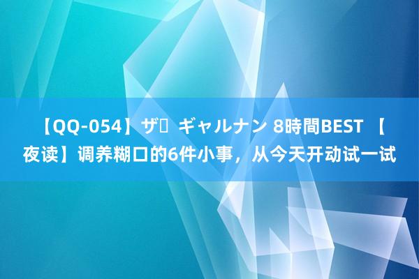 【QQ-054】ザ・ギャルナン 8時間BEST 【夜读】调养糊口的6件小事，从今天开动试一试