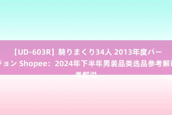 【UD-603R】騎りまくり34人 2013年度バージョン Shopee：2024年下半年男装品类选品参考解说