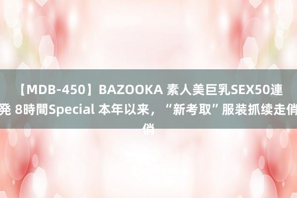 【MDB-450】BAZOOKA 素人美巨乳SEX50連発 8時間Special 本年以来，“新考取”服装抓续走俏