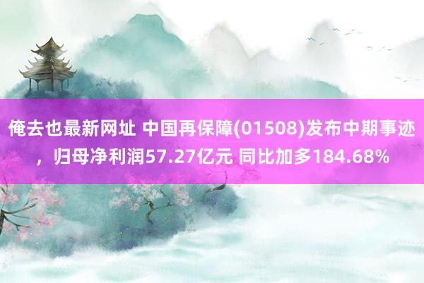 俺去也最新网址 中国再保障(01508)发布中期事迹，归母净利润57.27亿元 同比加多184.68%