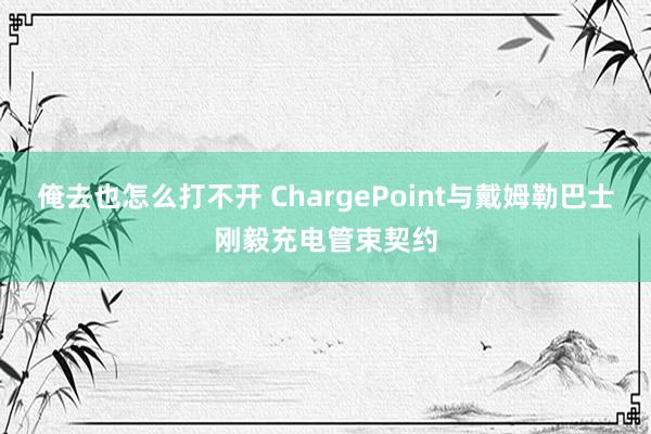 俺去也怎么打不开 ChargePoint与戴姆勒巴士刚毅充电管束契约