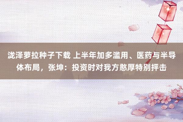 泷泽萝拉种子下载 上半年加多滥用、医药与半导体布局，张坤：投资时对我方憨厚特别抨击