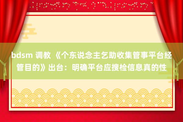 bdsm 调教 《个东说念主乞助收集管事平台经管目的》出台：明确平台应搜检信息真的性