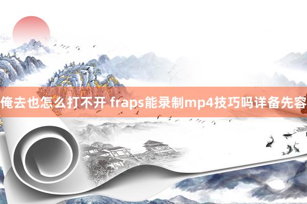 俺去也怎么打不开 fraps能录制mp4技巧吗详备先容