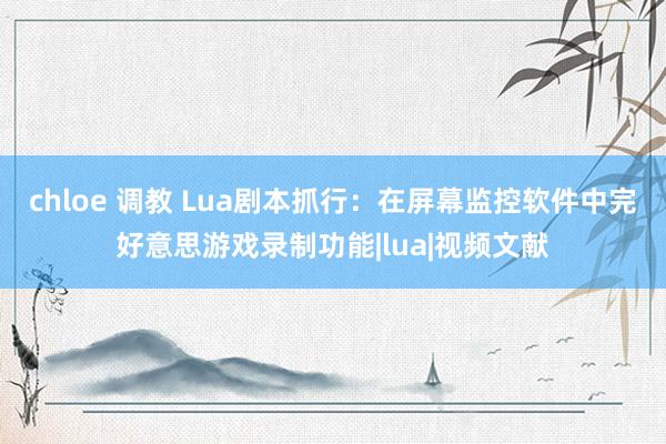 chloe 调教 Lua剧本抓行：在屏幕监控软件中完好意思游戏录制功能|lua|视频文献