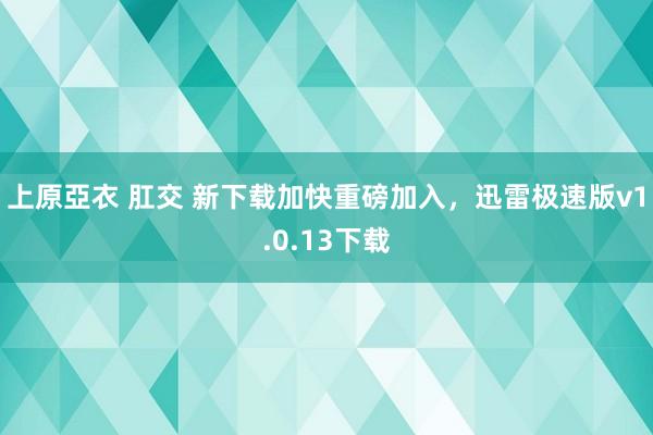 上原亞衣 肛交 新下载加快重磅加入，迅雷极速版v1.0.13下载