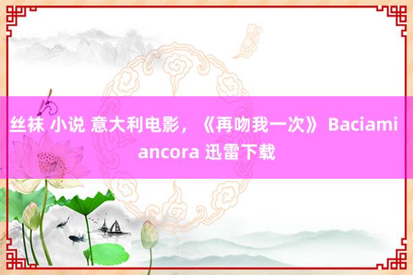 丝袜 小说 意大利电影，《再吻我一次》 Baciami ancora 迅雷下载