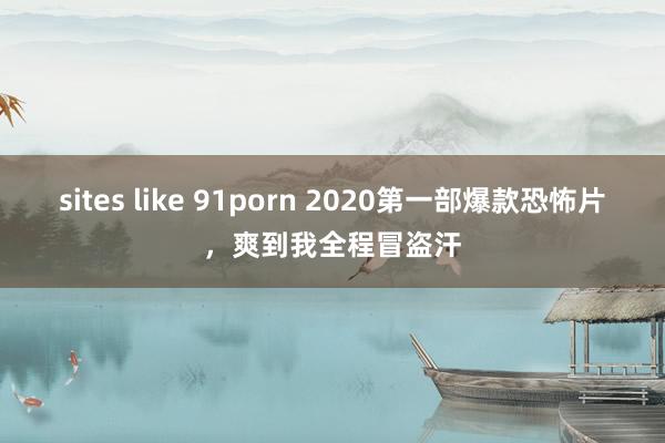 sites like 91porn 2020第一部爆款恐怖片，爽到我全程冒盗汗