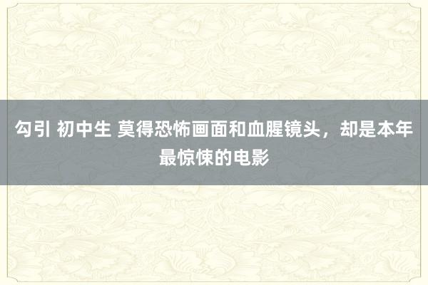 勾引 初中生 莫得恐怖画面和血腥镜头，却是本年最惊悚的电影