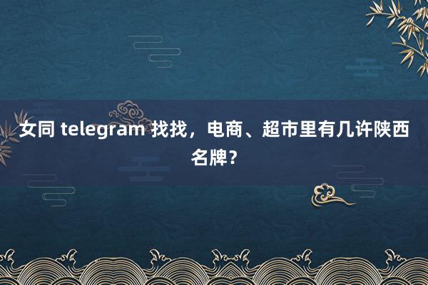 女同 telegram 找找，电商、超市里有几许陕西名牌？