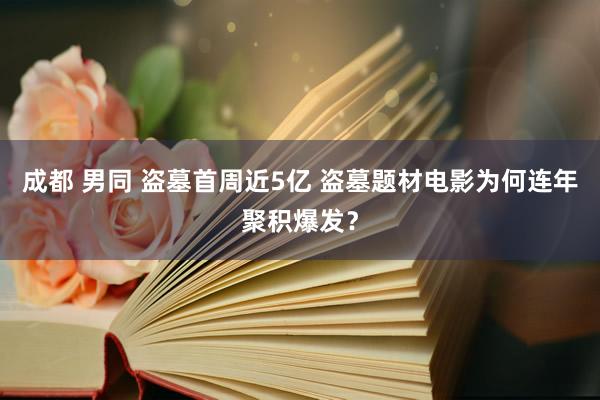 成都 男同 盗墓首周近5亿 盗墓题材电影为何连年聚积爆发？