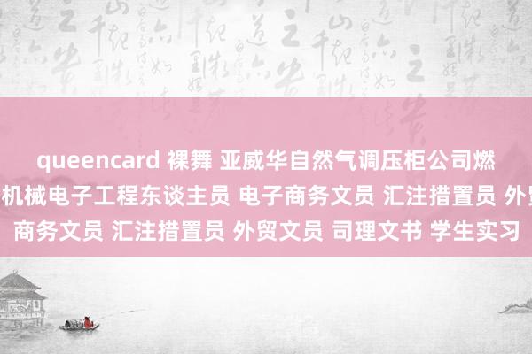 queencard 裸舞 亚威华自然气调压柜公司燃气东谈主才招聘需求信息 机械电子工程东谈主员 电子商务文员 汇注措置员 外贸文员 司理文书 学生实习