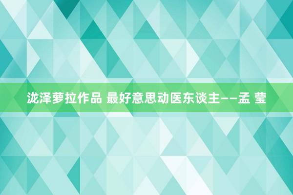 泷泽萝拉作品 最好意思动医东谈主――孟 莹