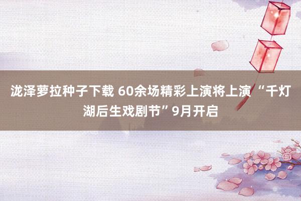 泷泽萝拉种子下载 60余场精彩上演将上演 “千灯湖后生戏剧节”9月开启