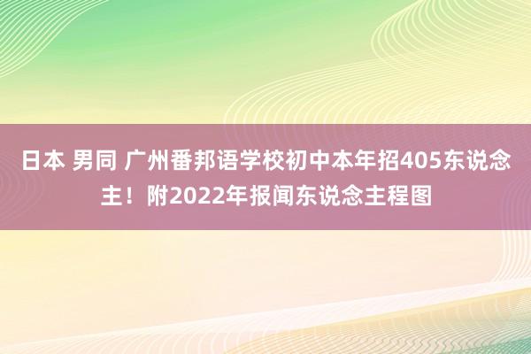 日本 男同 广州番邦语学校初中本年招405东说念主！附2022年报闻东说念主程图