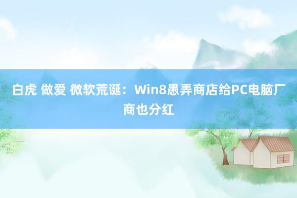 白虎 做爱 微软荒诞：Win8愚弄商店给PC电脑厂商也分红