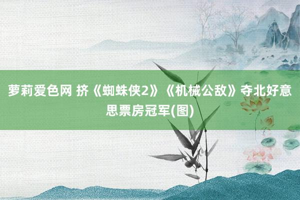 萝莉爱色网 挤《蜘蛛侠2》《机械公敌》夺北好意思票房冠军(图)