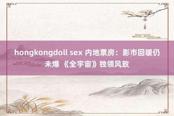 hongkongdoll sex 内地票房：影市回暖仍未爆 《全宇宙》独领风致