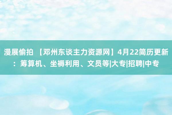 漫展偷拍 【邓州东谈主力资源网】4月22简历更新：筹算机、坐褥利用、文员等|大专|招聘|中专